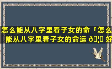 怎么能从八字里看子女的命「怎么能从八字里看子女的命运 🦟 好不好」